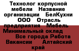 Технолог корпусной мебели › Название организации ­ БелКухни, ООО › Отрасль предприятия ­ Мебель › Минимальный оклад ­ 45 000 - Все города Работа » Вакансии   . Алтайский край